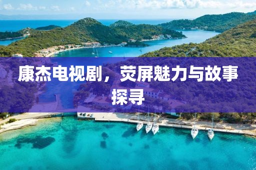 康杰电视剧，荧屏魅力与故事探寻