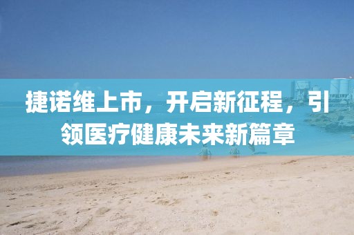 捷诺维上市，开启新征程，引领医疗健康未来新篇章