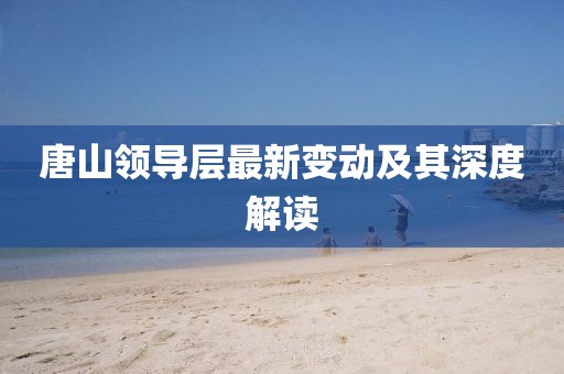 唐山领导层最新变动及其深度解读
