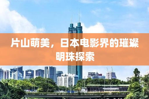 片山萌美，日本电影界的璀璨明珠探索