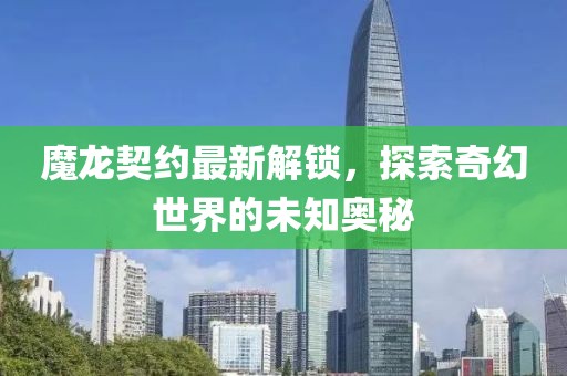 魔龙契约最新解锁，探索奇幻世界的未知奥秘