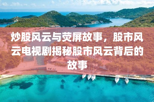 炒股风云与荧屏故事，股市风云电视剧揭秘股市风云背后的故事