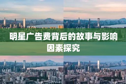 明星广告费背后的故事与影响因素探究