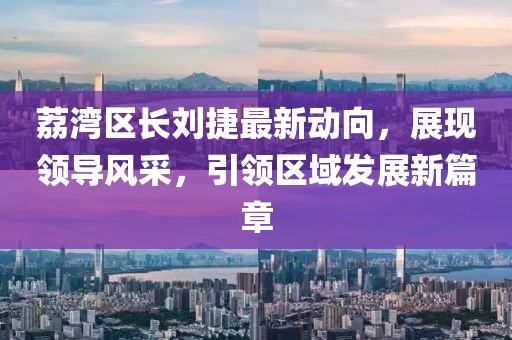 荔湾区长刘捷最新动向，展现领导风采，引领区域发展新篇章