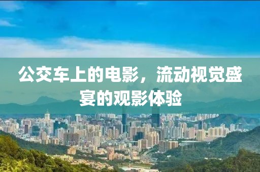 公交车上的电影，流动视觉盛宴的观影体验