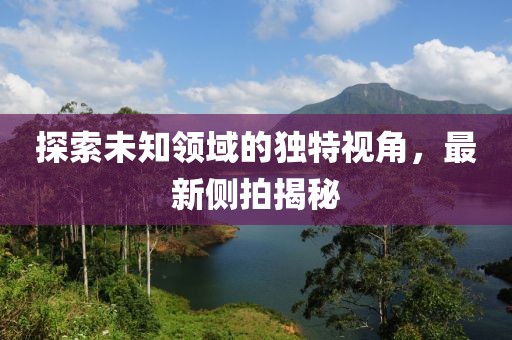 探索未知领域的独特视角，最新侧拍揭秘