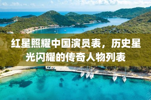红星照耀中国演员表，历史星光闪耀的传奇人物列表