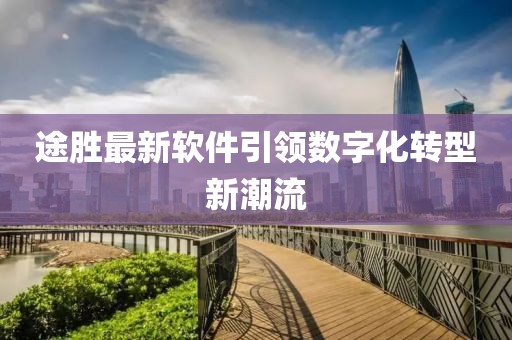 途胜最新软件引领数字化转型新潮流