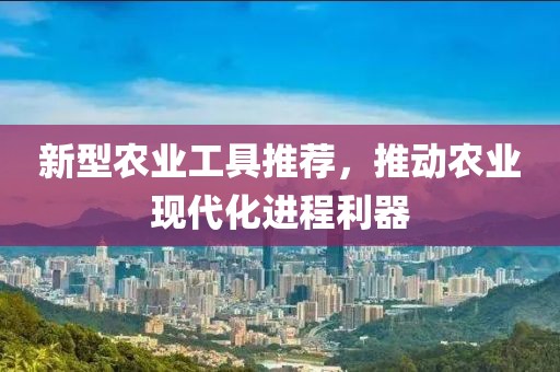 新型农业工具推荐，推动农业现代化进程利器