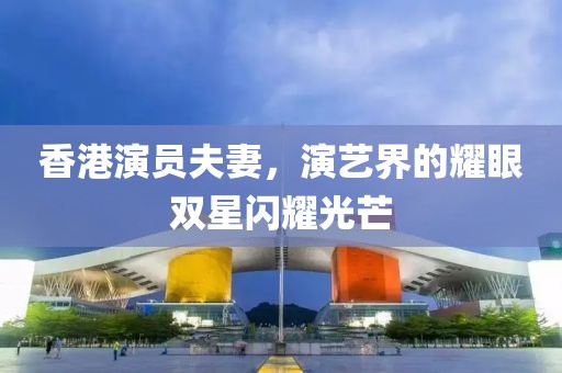 香港演员夫妻，演艺界的耀眼双星闪耀光芒