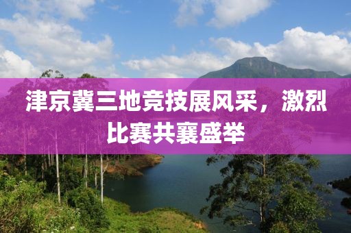 津京冀三地竞技展风采，激烈比赛共襄盛举
