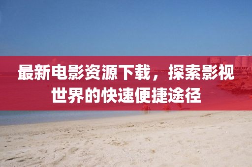 最新电影资源下载，探索影视世界的快速便捷途径