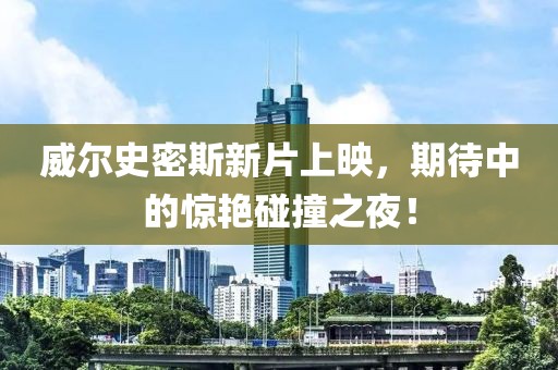 威尔史密斯新片上映，期待中的惊艳碰撞之夜！