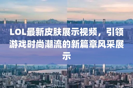LOL最新皮肤展示视频，引领游戏时尚潮流的新篇章风采展示