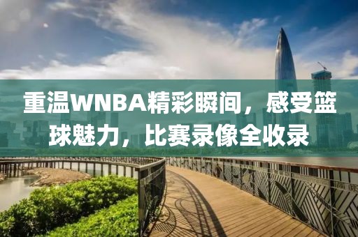 重温WNBA精彩瞬间，感受篮球魅力，比赛录像全收录