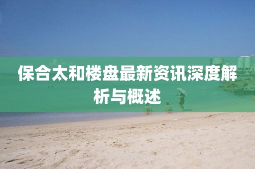 保合太和楼盘最新资讯深度解析与概述