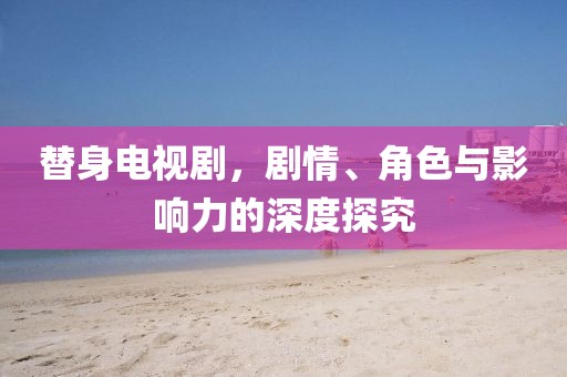 替身电视剧，剧情、角色与影响力的深度探究