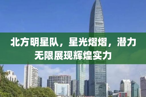北方明星队，星光熠熠，潜力无限展现辉煌实力