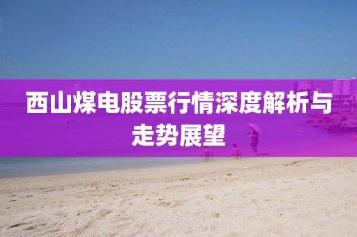 西山煤电股票行情深度解析与走势展望
