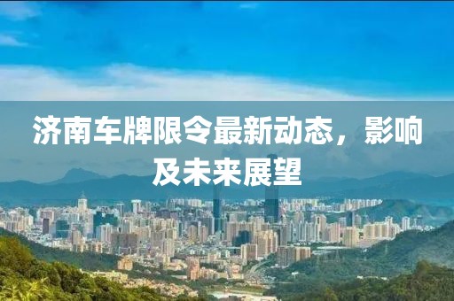 济南车牌限令最新动态，影响及未来展望