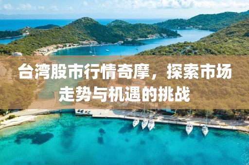 台湾股市行情奇摩，探索市场走势与机遇的挑战