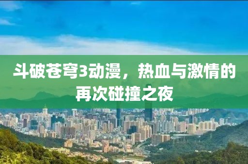 斗破苍穹3动漫，热血与激情的再次碰撞之夜