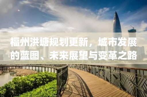 福州洪塘规划更新，城市发展的蓝图、未来展望与变革之路