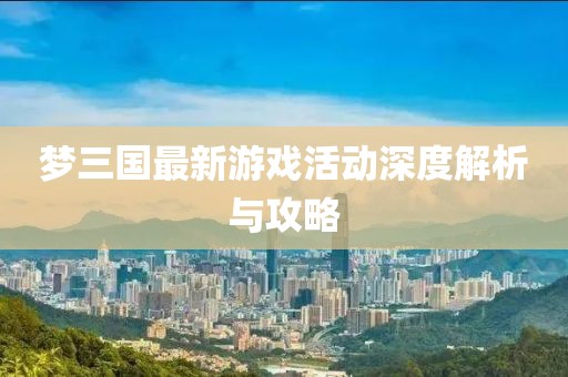 梦三国最新游戏活动深度解析与攻略