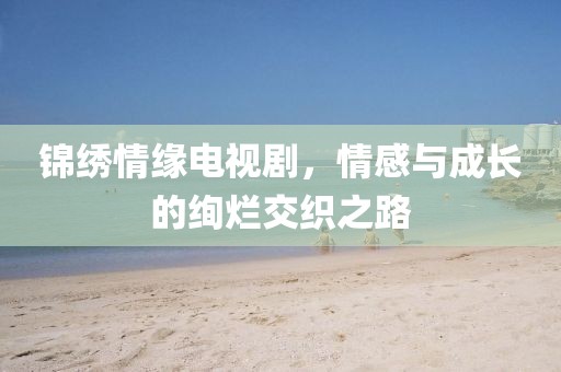 锦绣情缘电视剧，情感与成长的绚烂交织之路