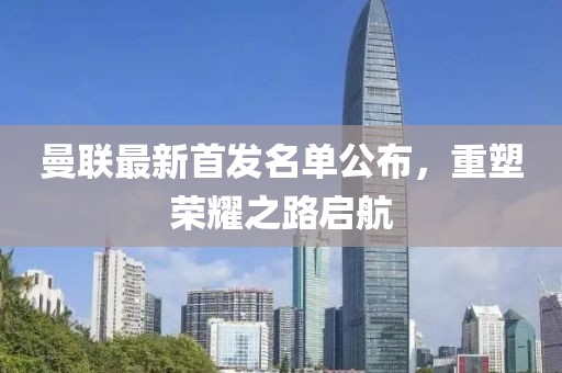 曼联最新首发名单公布，重塑荣耀之路启航