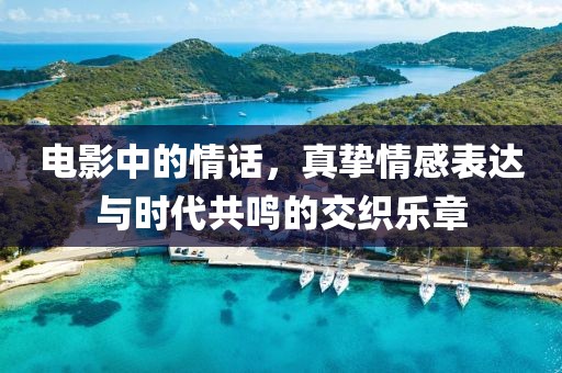 电影中的情话，真挚情感表达与时代共鸣的交织乐章