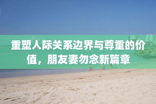 重塑人际关系边界与尊重的价值，朋友妻勿念新篇章
