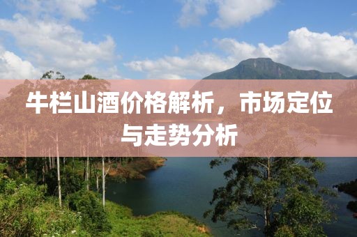 牛栏山酒价格解析，市场定位与走势分析
