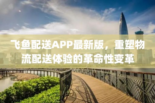 飞鱼配送APP最新版，重塑物流配送体验的革命性变革
