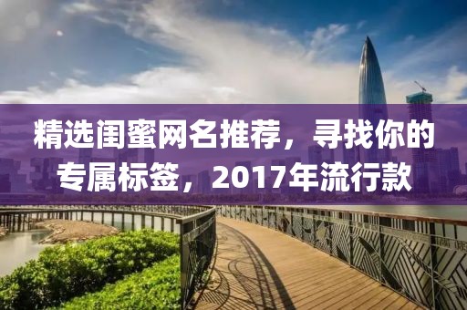 精选闺蜜网名推荐，寻找你的专属标签，2017年流行款