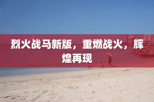 烈火战马新版，重燃战火，辉煌再现