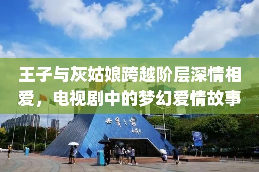 王子与灰姑娘跨越阶层深情相爱，电视剧中的梦幻爱情故事