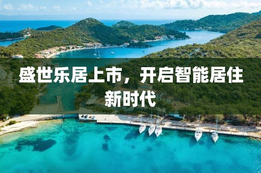 盛世乐居上市，开启智能居住新时代