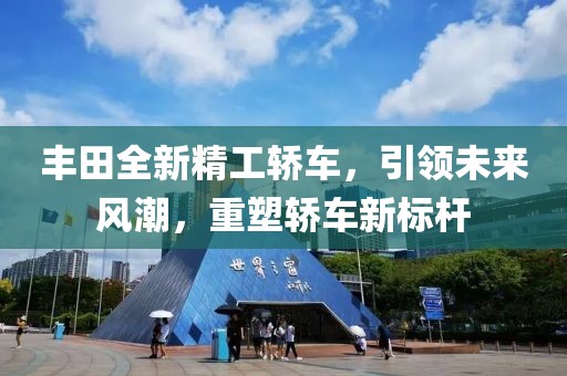 丰田全新精工轿车，引领未来风潮，重塑轿车新标杆