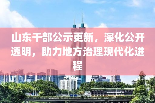 山东干部公示更新，深化公开透明，助力地方治理现代化进程
