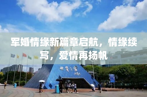 军婚情缘新篇章启航，情缘续写，爱情再扬帆