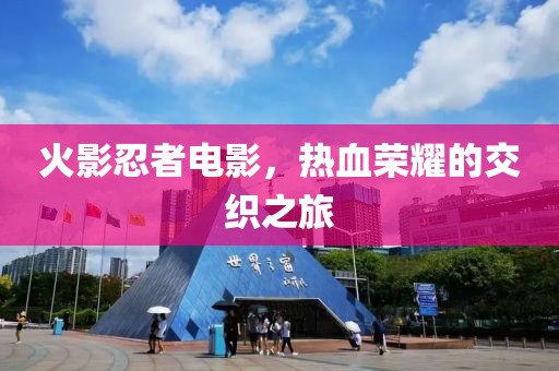 火影忍者电影，热血荣耀的交织之旅