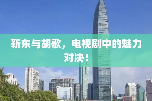 靳东与胡歌，电视剧中的魅力对决！