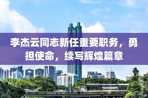 李杰云同志新任重要职务，勇担使命，续写辉煌篇章