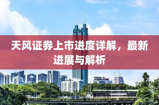 天风证券上市进度详解，最新进展与解析