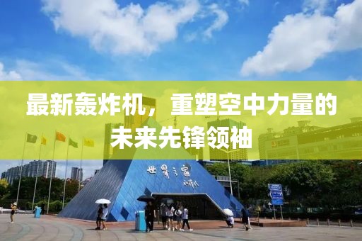 最新轰炸机，重塑空中力量的未来先锋领袖