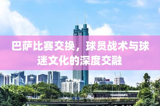 巴萨比赛交换，球员战术与球迷文化的深度交融