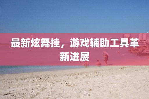 最新炫舞挂，游戏辅助工具革新进展