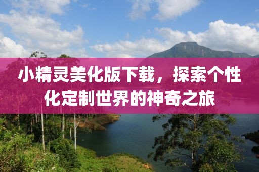 小精灵美化版下载，探索个性化定制世界的神奇之旅