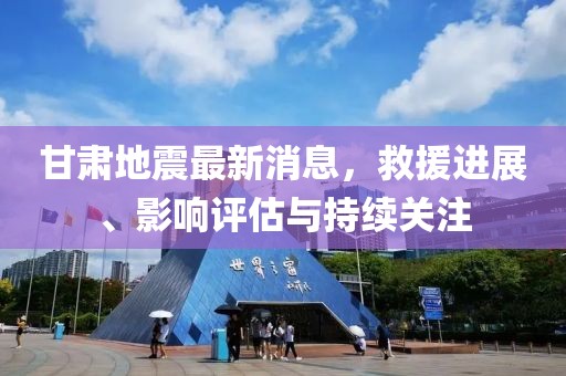 甘肃地震最新消息，救援进展、影响评估与持续关注